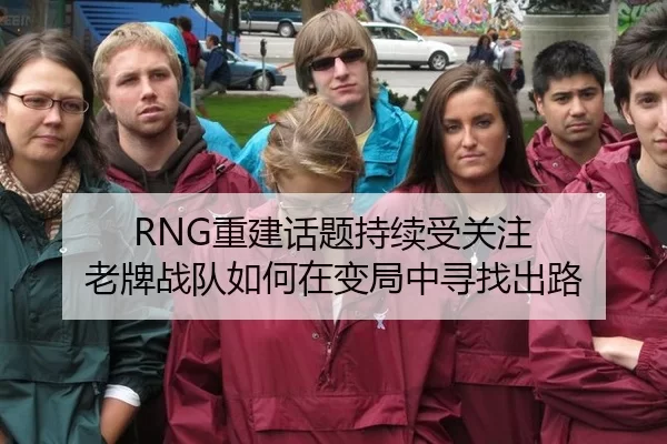 RNG重建话题持续受关注 老牌战队如何在变局中寻找出路