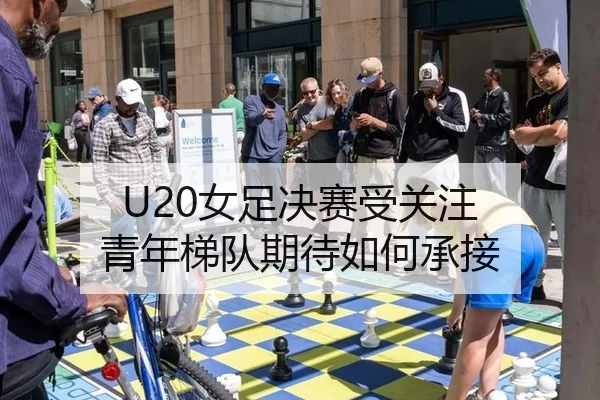 U20女足决赛受关注 青年梯队期待如何承接