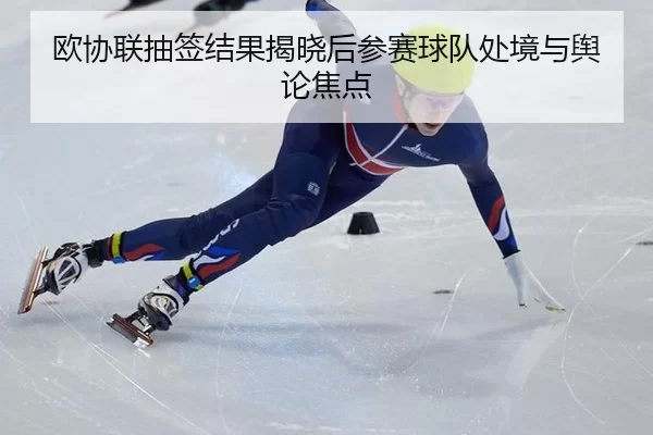 欧协联抽签结果揭晓后参赛球队处境与舆论焦点